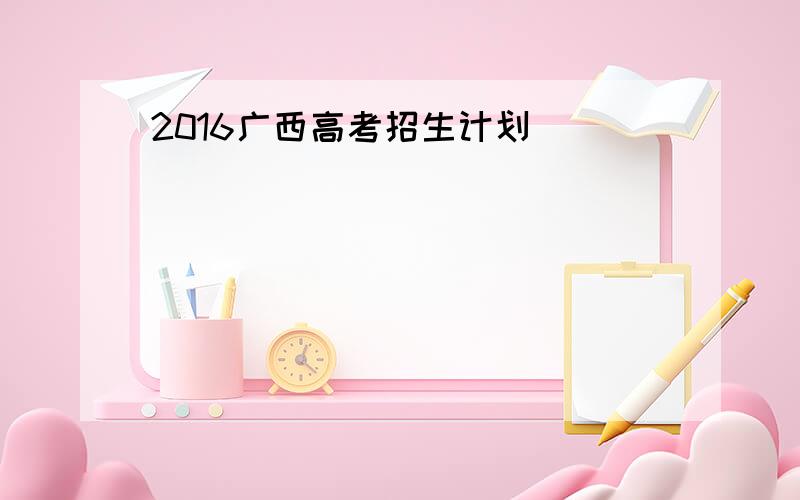 2016广西高考招生计划