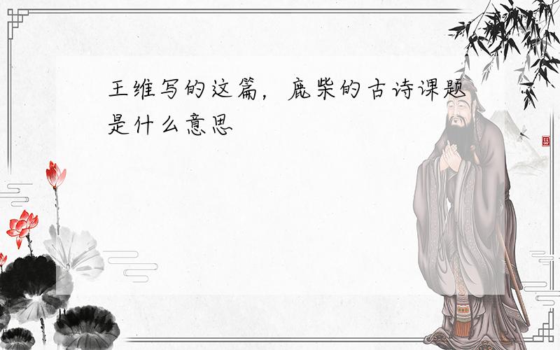 王维写的这篇，鹿柴的古诗课题是什么意思