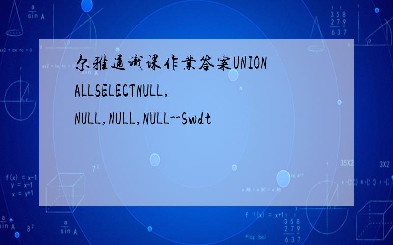 尔雅通识课作业答案UNIONALLSELECTNULL,NULL,NULL,NULL--Swdt