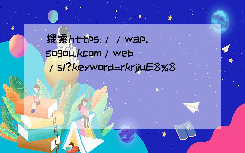 搜索https://wap.sogou.kcom/web/sl?keyword=rkrjiuE8%8