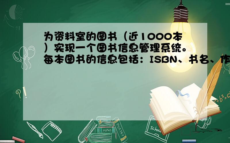 为资料室的图书（近1000本）实现一个图书信息管理系统。每本图书的信息包括：ISBN、书名、作者、出