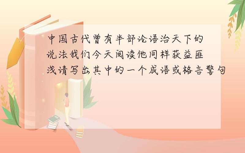 中国古代曾有半部论语治天下的说法我们今天阅读他同样获益匪浅请写出其中的一个成语或格言警句