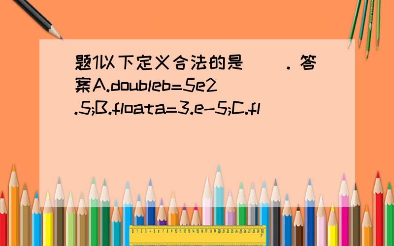题1以下定义合法的是（）。答案A.doubleb=5e2.5;B.floata=3.e-5;C.fl
