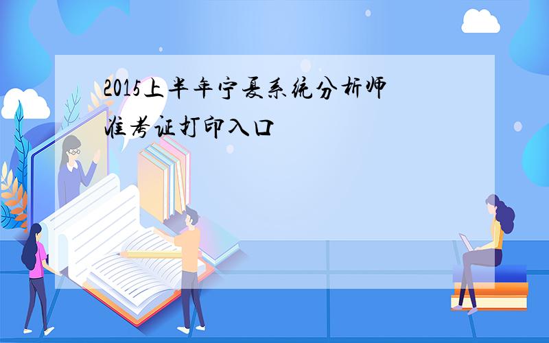2015上半年宁夏系统分析师准考证打印入口