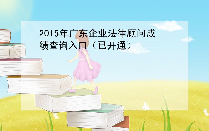 2015年广东企业法律顾问成绩查询入口（已开通）