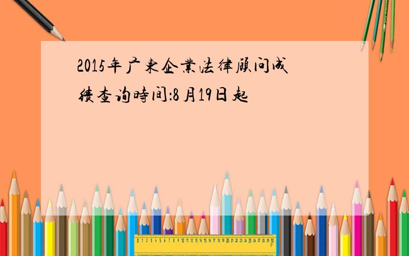 2015年广东企业法律顾问成绩查询时间：8月19日起