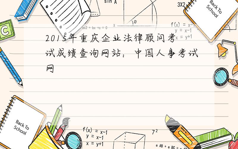 2015年重庆企业法律顾问考试成绩查询网站：中国人事考试网