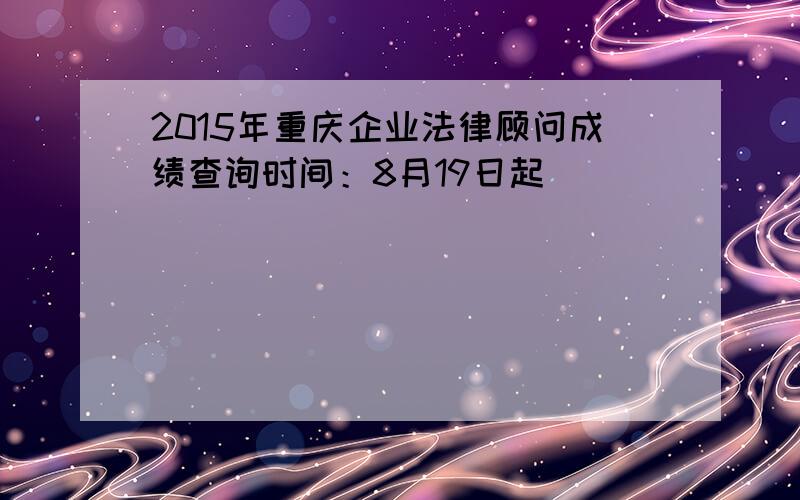 2015年重庆企业法律顾问成绩查询时间：8月19日起