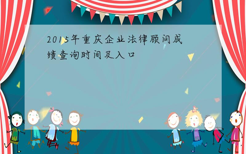 2015年重庆企业法律顾问成绩查询时间及入口