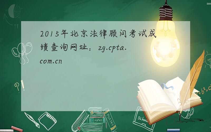 2015年北京法律顾问考试成绩查询网址：zg.cpta.com.cn