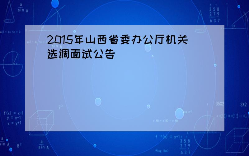 2015年山西省委办公厅机关选调面试公告