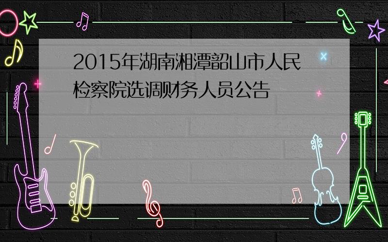 2015年湖南湘潭韶山市人民检察院选调财务人员公告