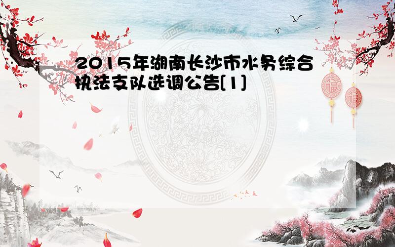 2015年湖南长沙市水务综合执法支队选调公告[1]