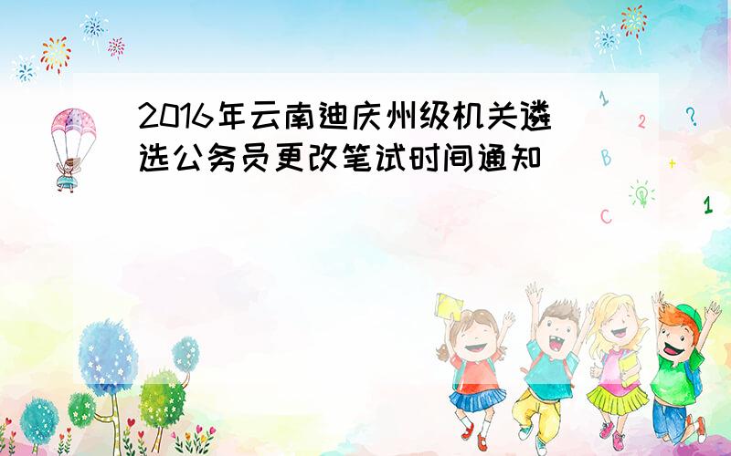 2016年云南迪庆州级机关遴选公务员更改笔试时间通知