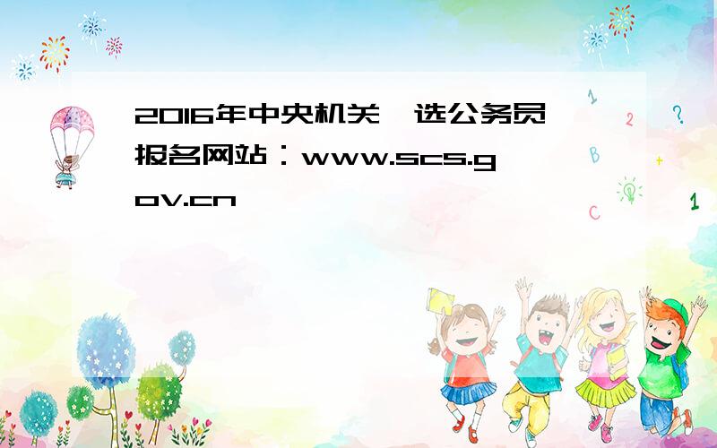 2016年中央机关遴选公务员报名网站：www.scs.gov.cn