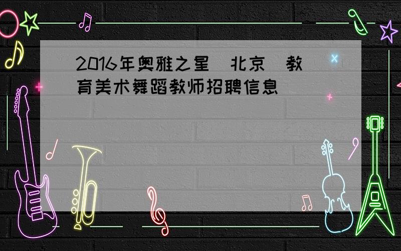 2016年奥雅之星（北京）教育美术舞蹈教师招聘信息