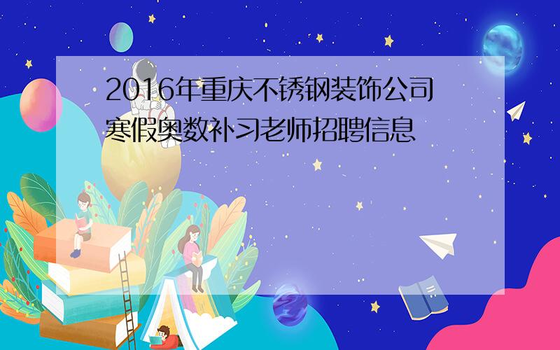 2016年重庆不锈钢装饰公司寒假奥数补习老师招聘信息