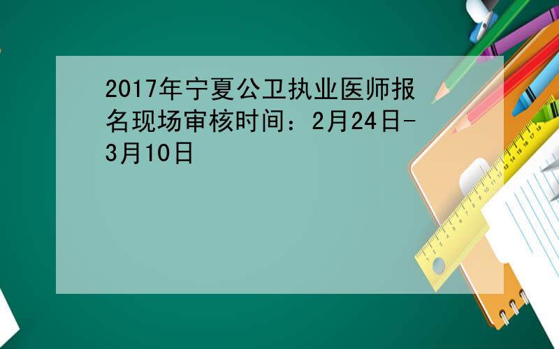 2017年宁夏公卫执业医师报名现场审核时间：2月24日-3月10日