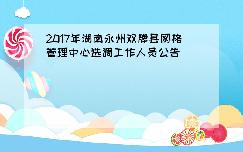 2017年湖南永州双牌县网格管理中心选调工作人员公告