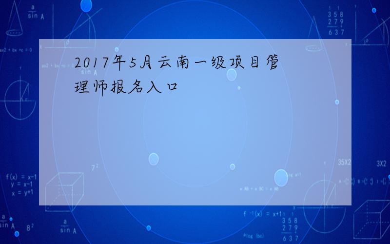 2017年5月云南一级项目管理师报名入口