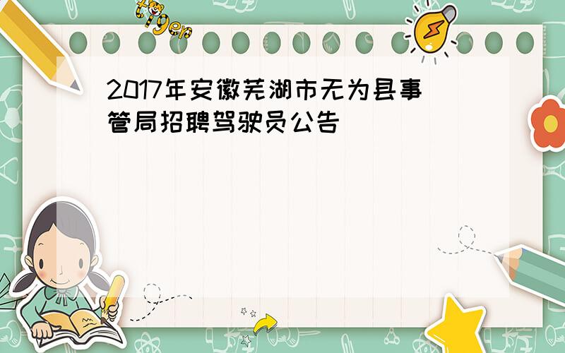 2017年安徽芜湖市无为县事管局招聘驾驶员公告