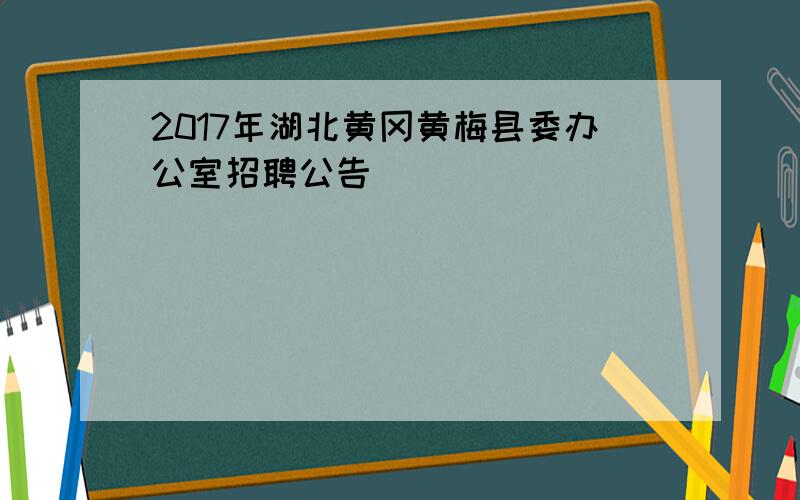 2017年湖北黄冈黄梅县委办公室招聘公告