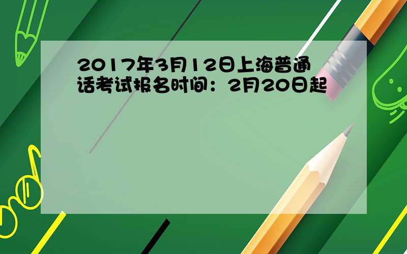 2017年3月12日上海普通话考试报名时间：2月20日起