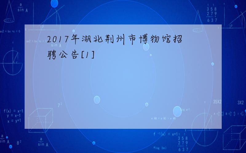 2017年湖北荆州市博物馆招聘公告[1]