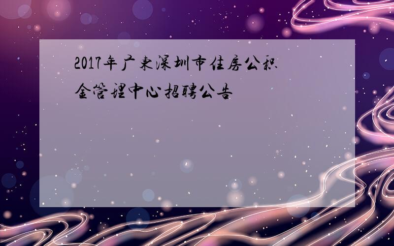2017年广东深圳市住房公积金管理中心招聘公告