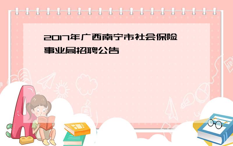 2017年广西南宁市社会保险事业局招聘公告