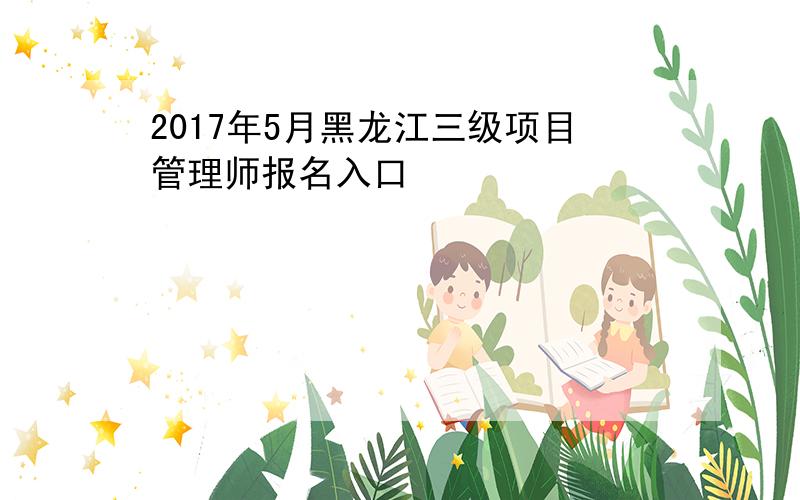 2017年5月黑龙江三级项目管理师报名入口