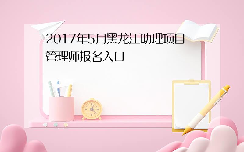 2017年5月黑龙江助理项目管理师报名入口