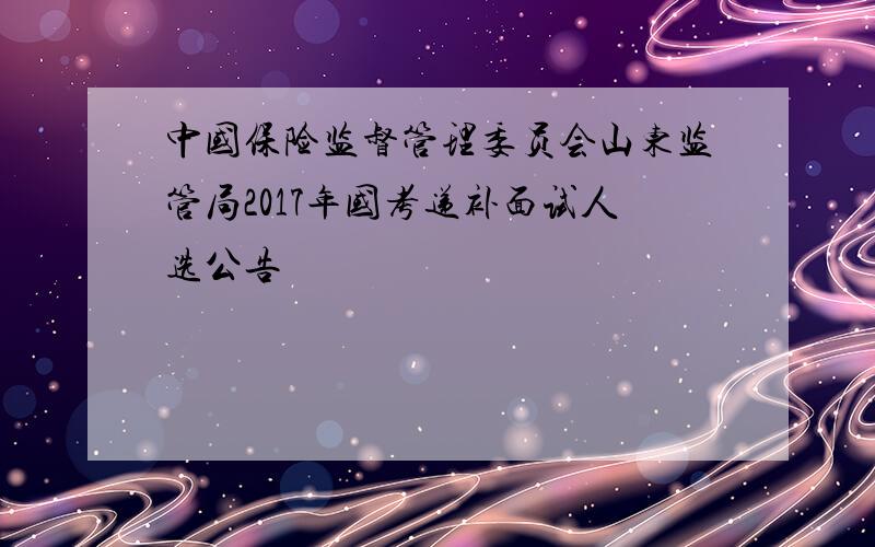 中国保险监督管理委员会山东监管局2017年国考递补面试人选公告