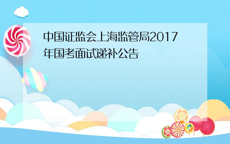 中国证监会上海监管局2017年国考面试递补公告