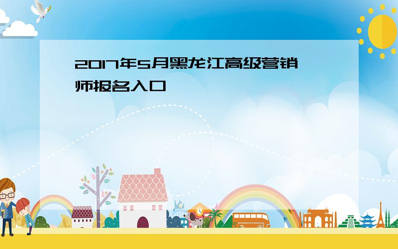 2017年5月黑龙江高级营销师报名入口