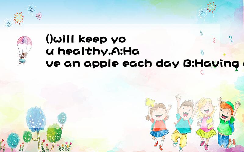 ()will keep you healthy.A:Have an apple each day B:Having an apple each day C:Having had an apple each day D:By having an apple each day