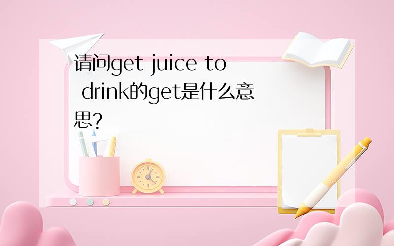 请问get juice to drink的get是什么意思?