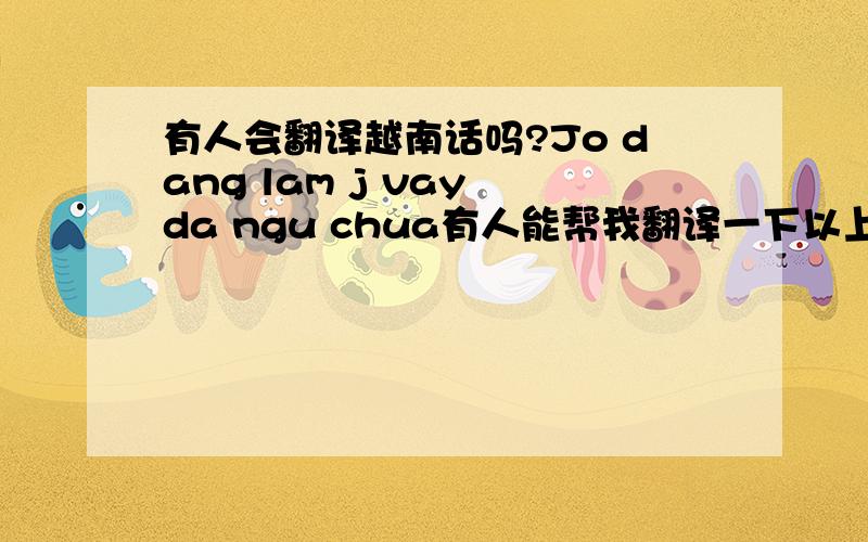 有人会翻译越南话吗?Jo dang lam j vay da ngu chua有人能帮我翻译一下以上的越南语吗?