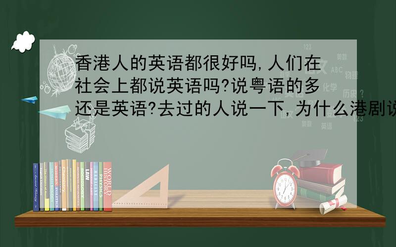 香港人的英语都很好吗,人们在社会上都说英语吗?说粤语的多还是英语?去过的人说一下,为什么港剧说粤语?