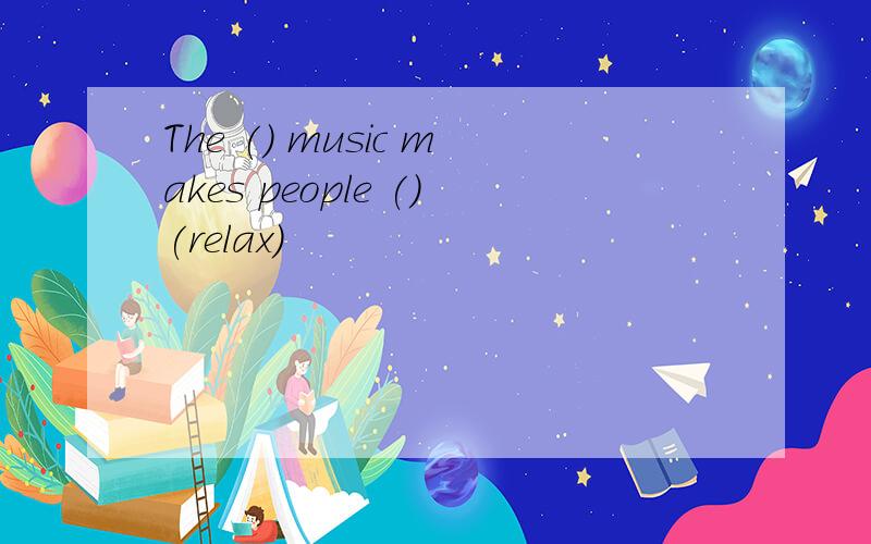 The () music makes people ()(relax)