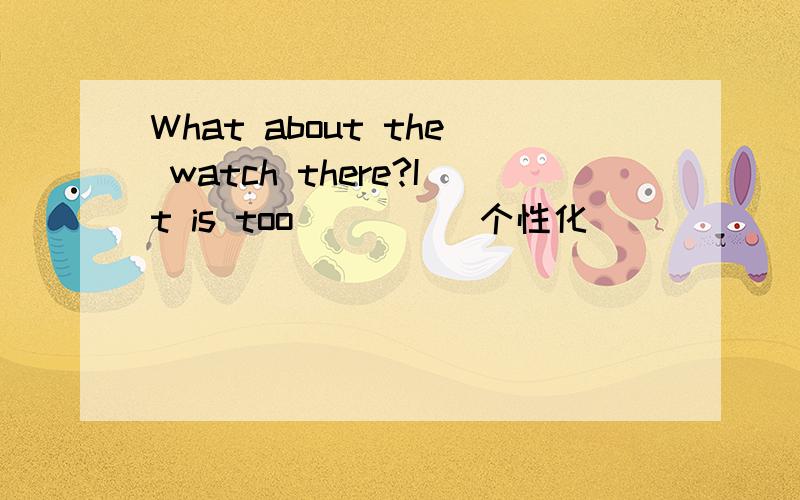 What about the watch there?It is too____(个性化)
