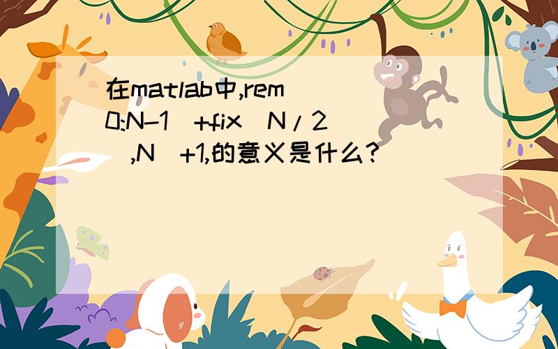 在matlab中,rem((0:N-1)+fix(N/2),N)+1,的意义是什么?