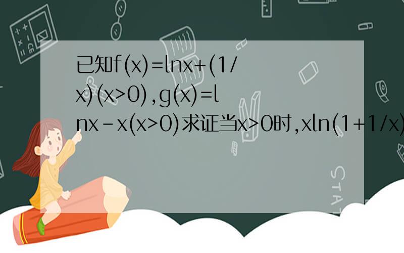 已知f(x)=lnx+(1/x)(x>0),g(x)=lnx-x(x>0)求证当x>0时,xln(1+1/x)