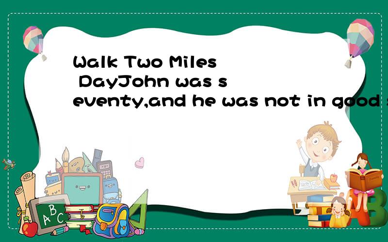 Walk Two Miles DayJohn was seventy,and he was not in good shape.