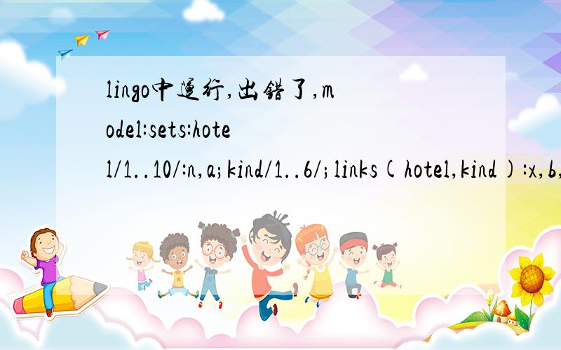 lingo中运行,出错了,model:sets:hotel/1..10/:n,a;kind/1..6/;links(hotel,kind):x,b,p;endsetsmin=@sum(hotel(i):n(i));@for(kind:@sum(hotel(i):x(i,j))=m*p(i,j));@for(hotel:@sum(kind:x(i,j))=a(i));@for(hotel:n(i)=@if(a(i)#eq#0,0,1));@for(kind|j#ge#1#a