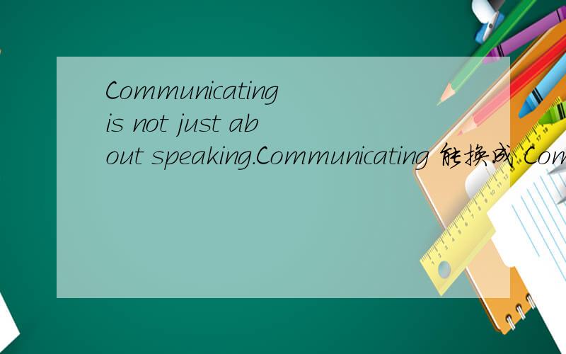 Communicating is not just about speaking.Communicating 能换成 Communicate 的名词形式 Communication 为什么?