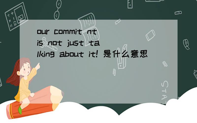 our commit nt is not just talking about it! 是什么意思