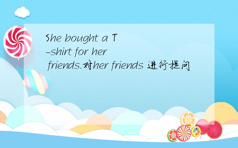 She bought a T-shirt for her friends.对her friends 进行提问
