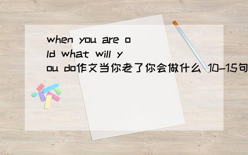 when you are old what will you do作文当你老了你会做什么 10-15句话,