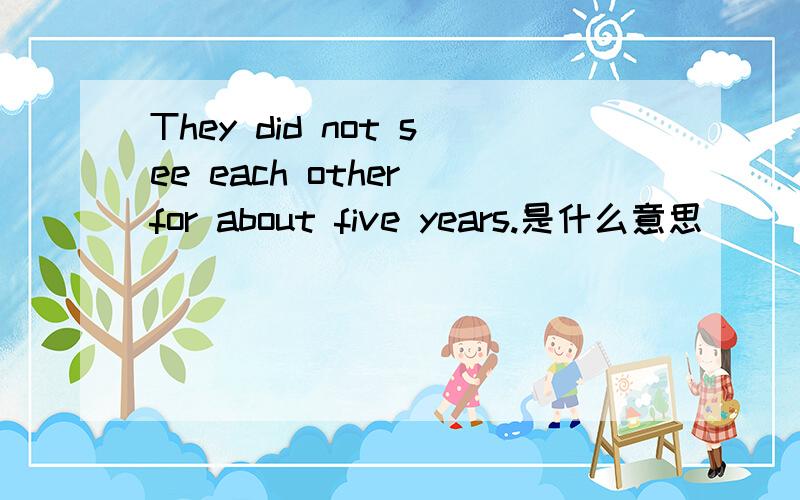They did not see each other for about five years.是什么意思